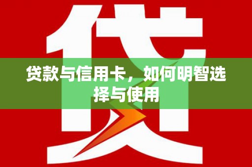 富县贷款与信用卡，如何明智选择与使用