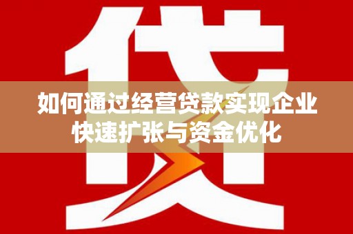 富县如何通过经营贷款实现企业快速扩张与资金优化