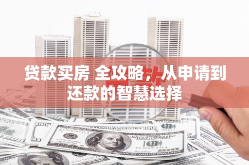 富县贷款买房 全攻略，从申请到还款的智慧选择