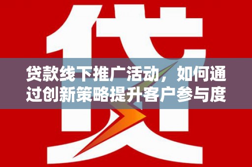 富县贷款线下推广活动，如何通过创新策略提升客户参与度
