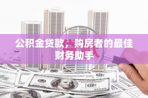 富县公积金贷款，购房者的最佳财务助手