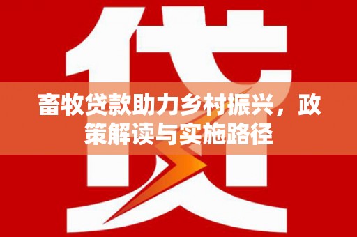 富县畜牧贷款助力乡村振兴，政策解读与实施路径