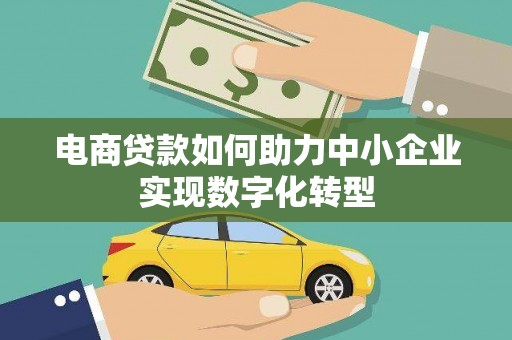 富县电商贷款如何助力中小企业实现数字化转型