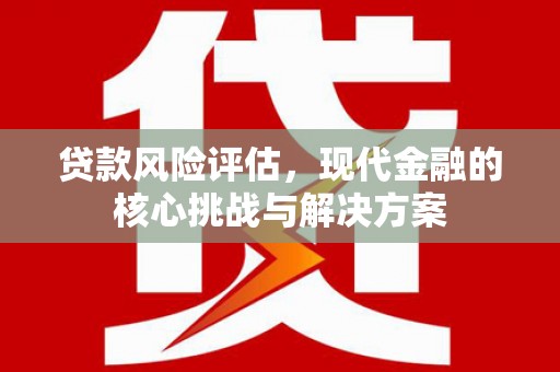 富县贷款风险评估，现代金融的核心挑战与解决方案