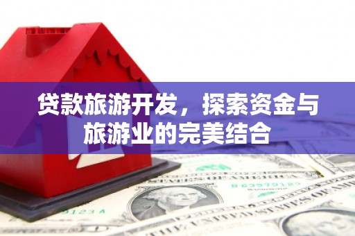 富县贷款旅游开发，探索资金与旅游业的完美结合