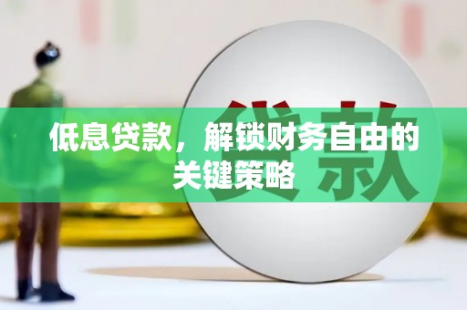 富县低息贷款，解锁财务自由的关键策略