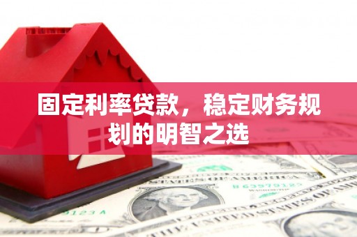富县固定利率贷款，稳定财务规划的明智之选