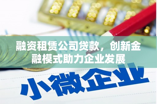富县融资租赁公司贷款，创新金融模式助力企业发展