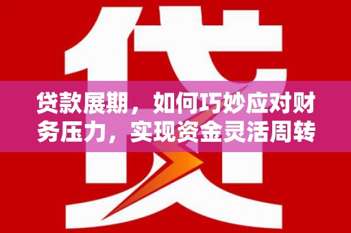 富县贷款展期，如何巧妙应对财务压力，实现资金灵活周转