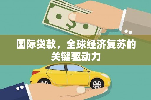 富县国际贷款，全球经济复苏的关键驱动力