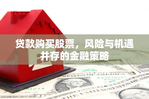 富县贷款购买股票，风险与机遇并存的金融策略