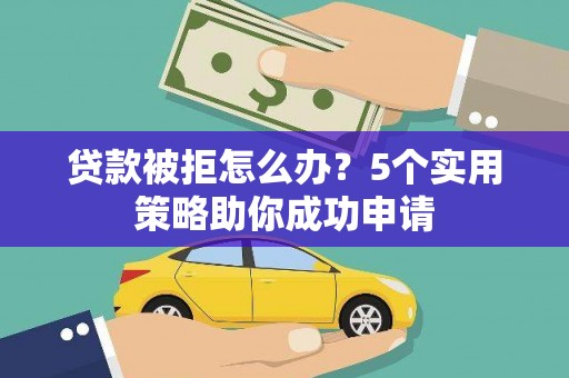 富县贷款被拒怎么办？5个实用策略助你成功申请