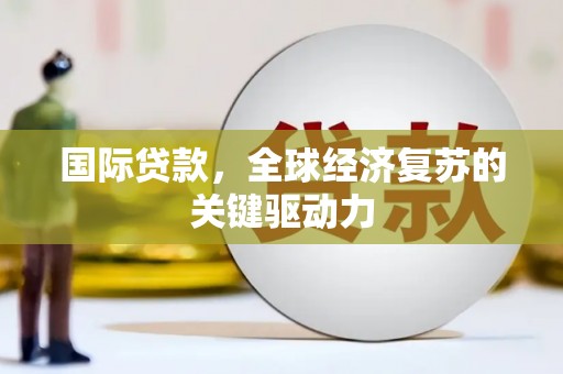 富县国际贷款，全球经济复苏的关键驱动力
