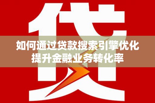 富县如何通过贷款搜索引擎优化提升金融业务转化率