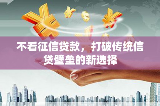 富县不看征信贷款，打破传统信贷壁垒的新选择