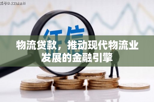富县物流贷款，推动现代物流业发展的金融引擎