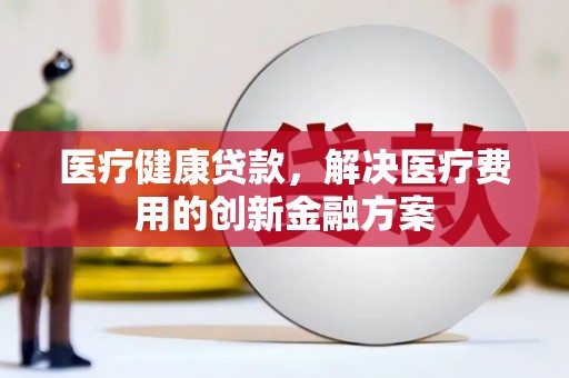 富县医疗健康贷款，解决医疗费用的创新金融方案
