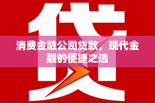 富县消费金融公司贷款，现代金融的便捷之选