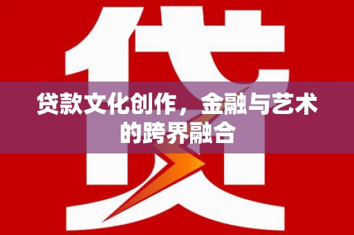 富县贷款文化创作，金融与艺术的跨界融合