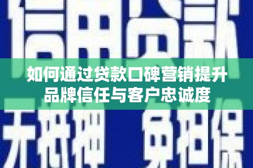 富县如何通过贷款口碑营销提升品牌信任与客户忠诚度