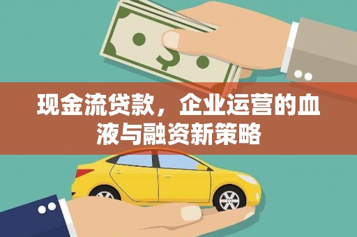 富县现金流贷款，企业运营的血液与融资新策略
