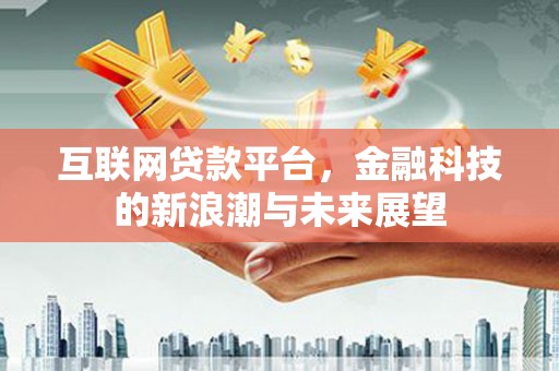 富县互联网贷款平台，金融科技的新浪潮与未来展望