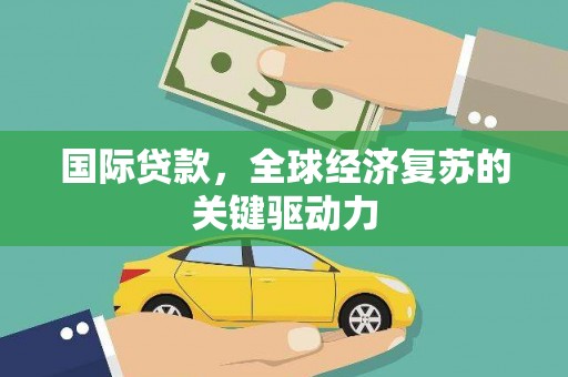 富县国际贷款，全球经济复苏的关键驱动力