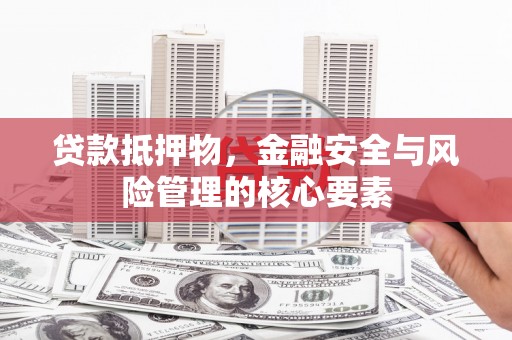 富县贷款抵押物，金融安全与风险管理的核心要素