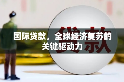 富县国际贷款，全球经济复苏的关键驱动力