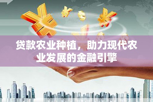 富县贷款农业种植，助力现代农业发展的金融引擎