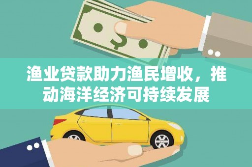 富县渔业贷款助力渔民增收，推动海洋经济可持续发展
