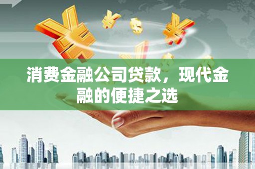 富县消费金融公司贷款，现代金融的便捷之选
