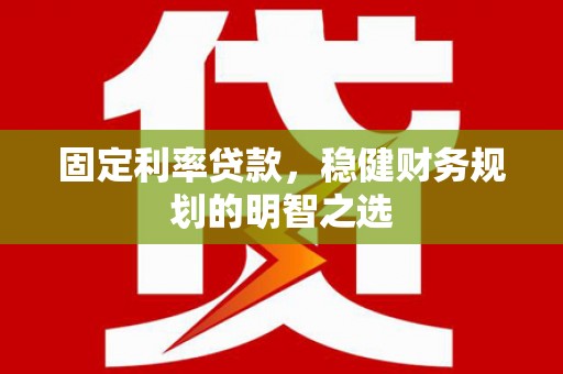 富县固定利率贷款，稳健财务规划的明智之选