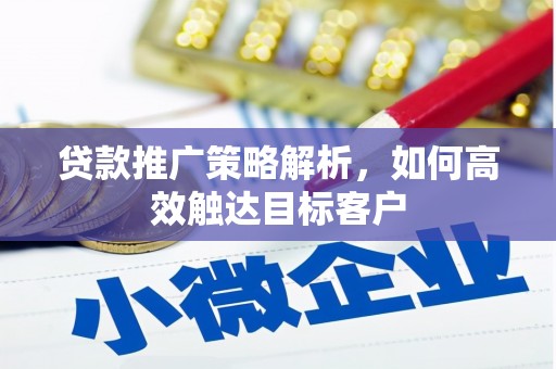 富县贷款推广策略解析，如何高效触达目标客户