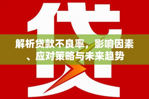 富县解析贷款不良率，影响因素、应对策略与未来趋势