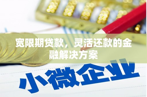富县宽限期贷款，灵活还款的金融解决方案