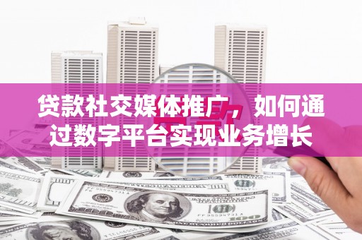 富县贷款社交媒体推广，如何通过数字平台实现业务增长