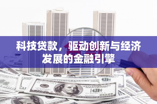 富县科技贷款，驱动创新与经济发展的金融引擎