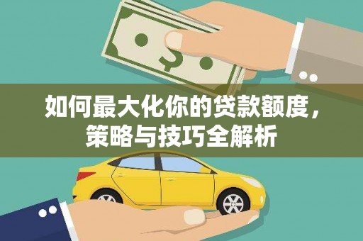 富县如何最大化你的贷款额度，策略与技巧全解析