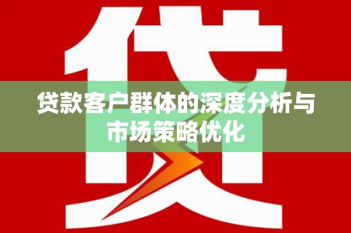 富县贷款客户群体的深度分析与市场策略优化