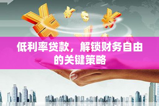 富县低利率贷款，解锁财务自由的关键策略