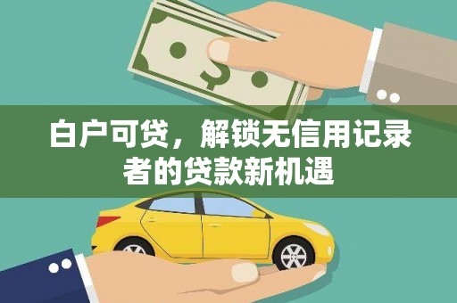 富县白户可贷，解锁无信用记录者的贷款新机遇