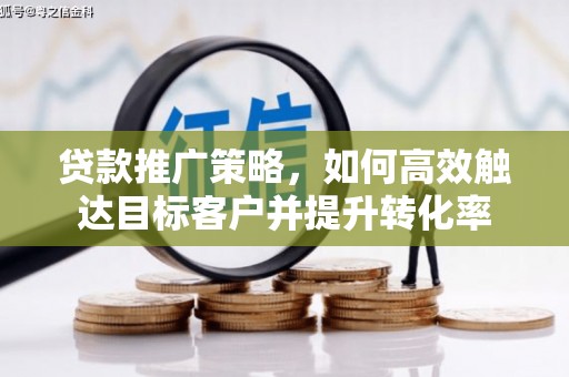 富县贷款推广策略，如何高效触达目标客户并提升转化率