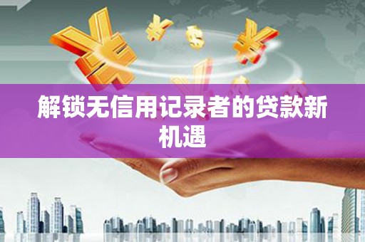 富县解锁无信用记录者的贷款新机遇