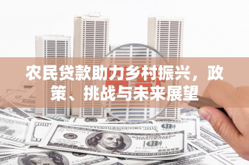 富县农民贷款助力乡村振兴，政策、挑战与未来展望