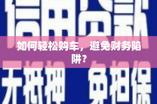 富县如何轻松购车，避免财务陷阱？