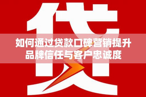 富县如何通过贷款口碑营销提升品牌信任与客户忠诚度
