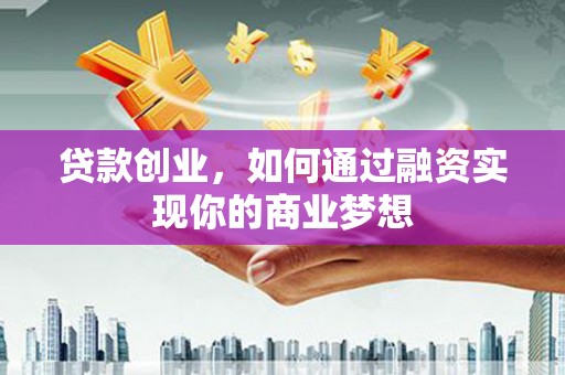 富县贷款创业，如何通过融资实现你的商业梦想
