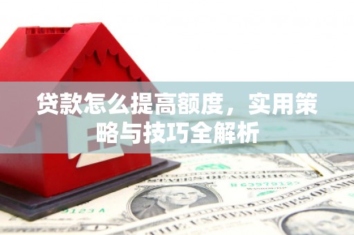 富县贷款怎么提高额度，实用策略与技巧全解析