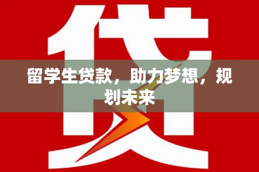 富县留学生贷款，助力梦想，规划未来